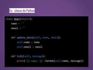 Ex.: classe do Python
class User(object):
name = ''
email = ''
def update_data(self, name, email):
self.name = name
self.email = email
def talk(self, message):
print('{} says: {}'.format(self.name, message))
 