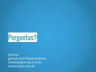Perguntas?
@xima
github.com/filipeximenes
ximenes@vinta.com.br
www.vinta.com.br
 