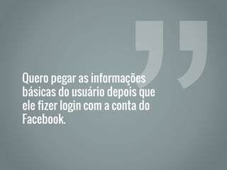 Quero pegar as informações
básicas do usuário depois que
ele fizer login com a conta do
Facebook.
 