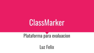 ClassMarker
Plataforma para evaluacion
Luz Felix
 