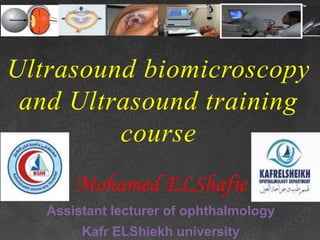 Ultrasound biomicroscopy
and Ultrasound training
course
Mohamed ELShafie
Assistant lecturer of ophthalmology
Kafr ELShiekh university
 