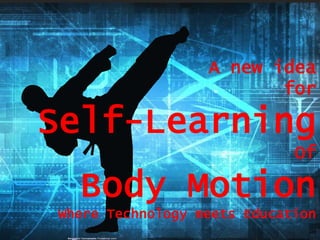 A new idea
for
Self-Learning
Of
Body Motion
Where Technology meets Education
 
