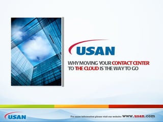 WHY MOVING YOUR CONTACT CENTER
TO THE CLOUD IS THE WAY TO GO




For more information please visit our website:   www.usan.com
                                                            1
 