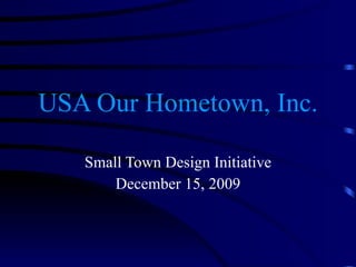USA Our Hometown, Inc. Small Town Design Initiative December 15, 2009 