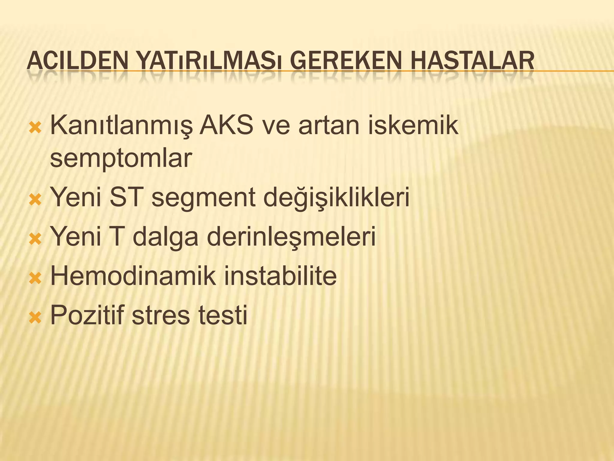 ACILDEN YATıRıLMASı GEREKEN HASTALAR

 Kanıtlanmış AKS ve artan iskemik
  semptomlar
 Yeni ST segment değişiklikleri

 Yeni T dalga derinleşmeleri

 Hemodinamik instabilite

 Pozitif stres testi
 