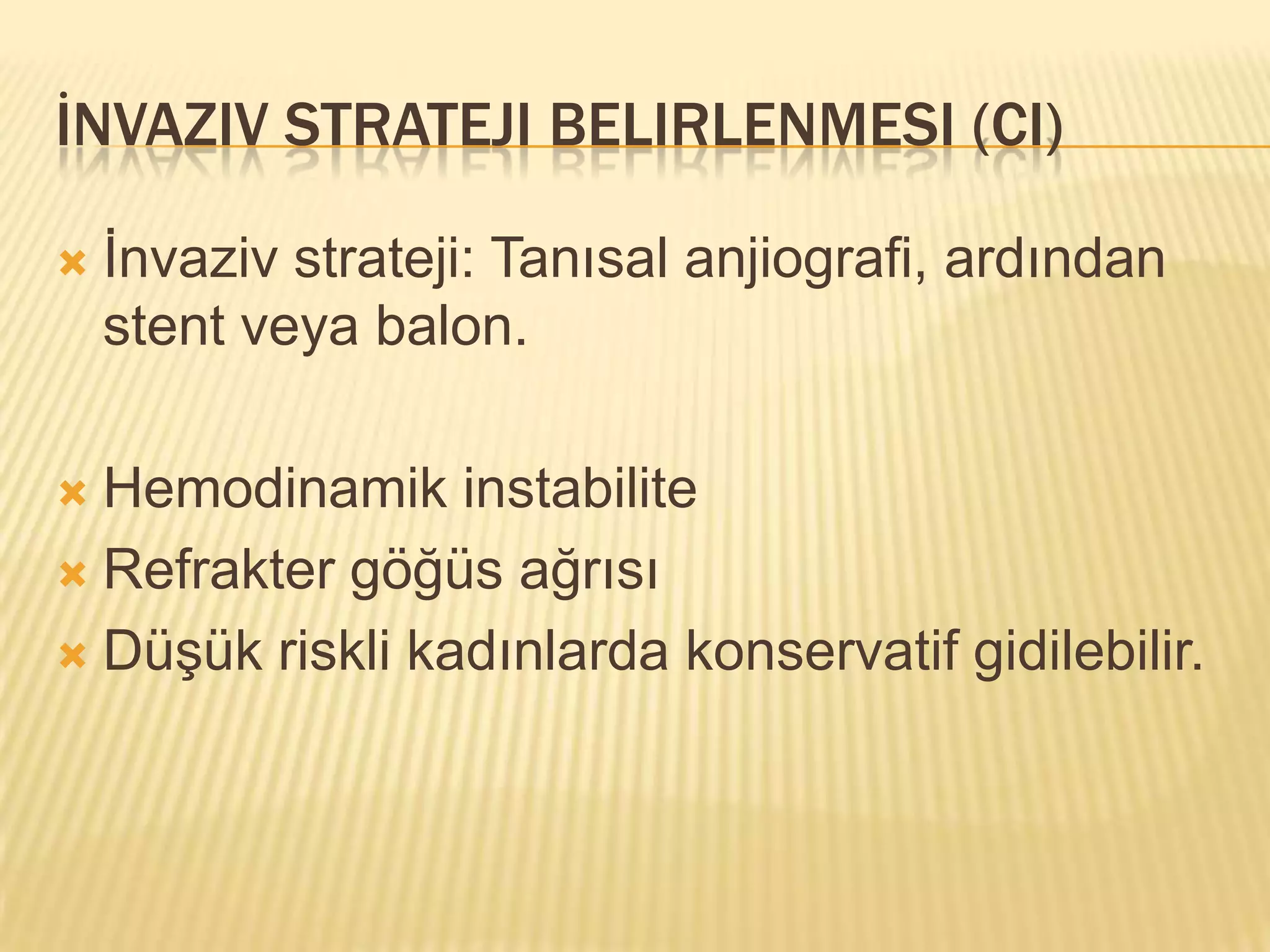 İNVAZIV STRATEJI BELIRLENMESI (CI)

   İnvaziv strateji: Tanısal anjiografi, ardından
    stent veya balon.

 Hemodinamik instabilite
 Refrakter göğüs ağrısı

 Düşük riskli kadınlarda konservatif gidilebilir.
 