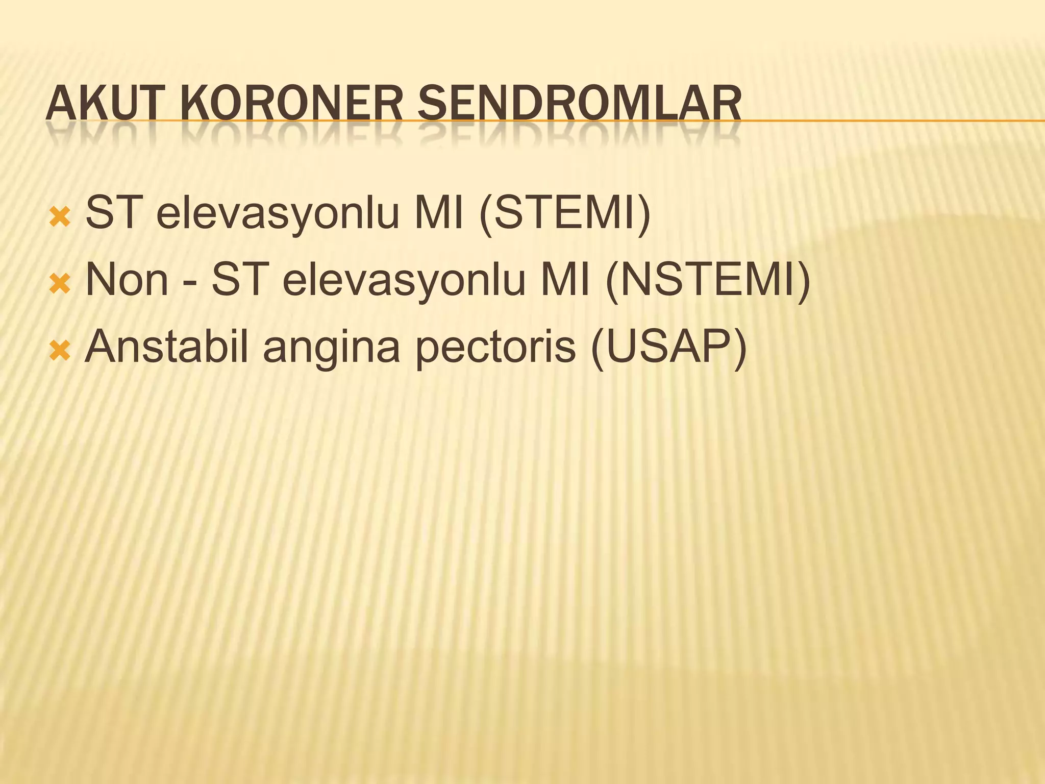 AKUT KORONER SENDROMLAR

 ST elevasyonlu MI (STEMI)
 Non - ST elevasyonlu MI (NSTEMI)

 Anstabil angina pectoris (USAP)
 