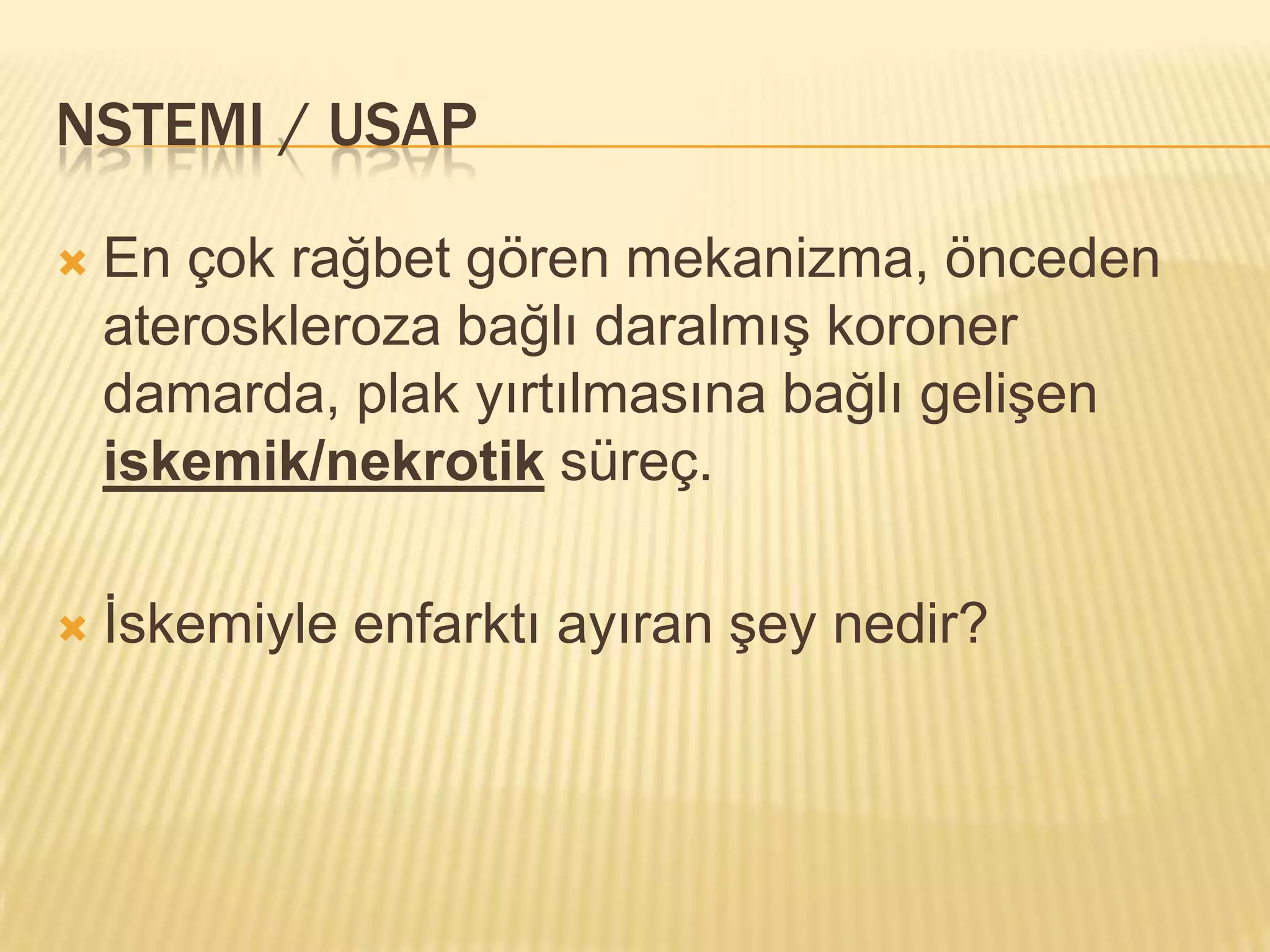 NSTEMI / USAP

   En çok rağbet gören mekanizma, önceden
    ateroskleroza bağlı daralmış koroner
    damarda, plak yırtılmasına bağlı gelişen
    iskemik/nekrotik süreç.

   İskemiyle enfarktı ayıran şey nedir?
 