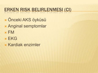 ERKEN RISK BELIRLENMESI (CI)

 Önceki AKS öyküsü
 Anginal semptomlar

 FM

 EKG

 Kardiak enzimler
 