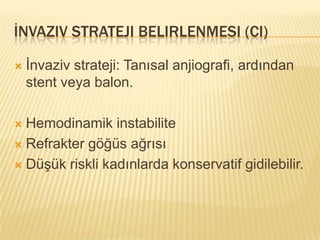 İNVAZIV STRATEJI BELIRLENMESI (CI)

   İnvaziv strateji: Tanısal anjiografi, ardından
    stent veya balon.

 Hemodinamik instabilite
 Refrakter göğüs ağrısı

 Düşük riskli kadınlarda konservatif gidilebilir.
 