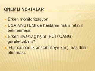 ÖNEMLI NOKTALAR

 Erken monitorizasyon
 USAP/NSTEMI’de hastanın risk sınıfının
  belirlenmesi.
 Erken invaziv girişim (PCI / CABG)
  gerekecek mi?
 Hemodinamik anstabiliteye karşı hazırlıklı
  olunması.
 