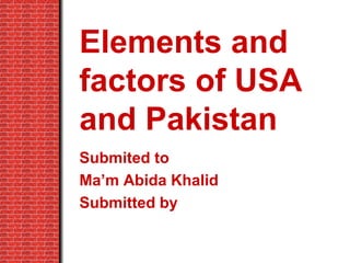 Elements and
factors of USA
and Pakistan
Submited to
Ma’m Abida Khalid
Submitted by
 
