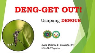Usapang DENGUE
Maria Christina G. Capacete, RN
DOH-TRC Tagaytay
DENG-GET OUT!
 