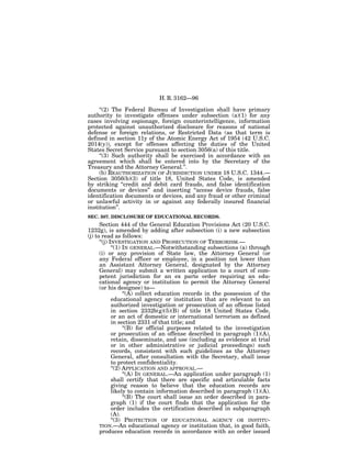 H. R. 3162—96

     ‘‘(2) The Federal Bureau of Investigation shall have primary
authority to investigate offenses under subsection (a)(1) for any
cases involving espionage, foreign counterintelligence, information
protected against unauthorized disclosure for reasons of national
defense or foreign relations, or Restricted Data (as that term is
defined in section 11y of the Atomic Energy Act of 1954 (42 U.S.C.
2014(y)), except for offenses affecting the duties of the United
States Secret Service pursuant to section 3056(a) of this title.
     ‘‘(3) Such authority shall be exercised in accordance with an
agreement which shall be entered into by the Secretary of the
Treasury and the Attorney General.’’.
     (b) REAUTHORIZATION OF JURISDICTION UNDER 18 U.S.C. 1344.—
Section 3056(b)(3) of title 18, United States Code, is amended
by striking ‘‘credit and debit card frauds, and false identification
documents or devices’’ and inserting ‘‘access device frauds, false
identification documents or devices, and any fraud or other criminal
or unlawful activity in or against any federally insured financial
institution’’.
SEC. 507. DISCLOSURE OF EDUCATIONAL RECORDS.
      Section 444 of the General Education Provisions Act (20 U.S.C.
1232g), is amended by adding after subsection (i) a new subsection
(j) to read as follows:
      ‘‘(j) INVESTIGATION AND PROSECUTION OF TERRORISM.—
             ‘‘(1) IN GENERAL.—Notwithstanding subsections (a) through
      (i) or any provision of State law, the Attorney General (or
      any Federal officer or employee, in a position not lower than
      an Assistant Attorney General, designated by the Attorney
      General) may submit a written application to a court of com-
      petent jurisdiction for an ex parte order requiring an edu-
      cational agency or institution to permit the Attorney General
      (or his designee) to—
                   ‘‘(A) collect education records in the possession of the
             educational agency or institution that are relevant to an
             authorized investigation or prosecution of an offense listed
             in section 2332b(g)(5)(B) of title 18 United States Code,
             or an act of domestic or international terrorism as defined
             in section 2331 of that title; and
                   ‘‘(B) for official purposes related to the investigation
             or prosecution of an offense described in paragraph (1)(A),
             retain, disseminate, and use (including as evidence at trial
             or in other administrative or judicial proceedings) such
             records, consistent with such guidelines as the Attorney
             General, after consultation with the Secretary, shall issue
             to protect confidentiality.
             ‘‘(2) APPLICATION AND APPROVAL.—
                   ‘‘(A) IN GENERAL.—An application under paragraph (1)
             shall certify that there are specific and articulable facts
             giving reason to believe that the education records are
             likely to contain information described in paragraph (1)(A).
                   ‘‘(B) The court shall issue an order described in para-
             graph (1) if the court finds that the application for the
             order includes the certification described in subparagraph
             (A).
             ‘‘(3) PROTECTION OF EDUCATIONAL AGENCY OR INSTITU-
      TION.—An educational agency or institution that, in good faith,
      produces education records in accordance with an order issued
 