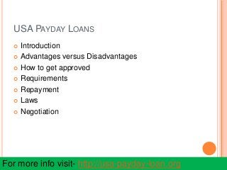 USA PAYDAY LOANS
 Introduction
 Advantages versus Disadvantages
 How to get approved
 Requirements
 Repayment
 Laws
 Negotiation
For more info visit- http://usa-payday-loan.org
 