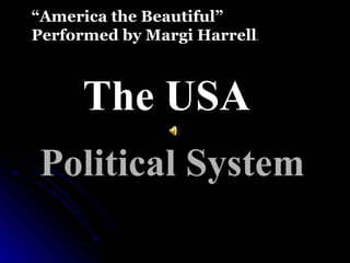 Political System The USA “ America the Beautiful” Performed by Margi Harrell . 