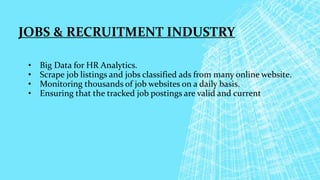 JOBS & RECRUITMENT INDUSTRY
• Big Data for HR Analytics.
• Scrape job listings and jobs classified ads from many online website.
• Monitoring thousands of job websites on a daily basis.
• Ensuring that the tracked job postings are valid and current
 