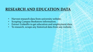 RESEARCH AND EDUCATION DATA
• Harvest research data from university website.
• Scraping Campus Bookstore information.
• Extract LinkedIn to get education and employment data.
• To research, scrape any historical data from any website.
 