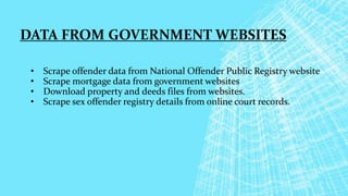DATA FROM GOVERNMENT WEBSITES
• Scrape offender data from National Offender Public Registry website
• Scrape mortgage data from government websites
• Download property and deeds files from websites.
• Scrape sex offender registry details from online court records.
 
