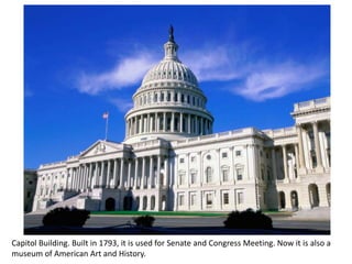 Capitol Building. Built in 1793, it is used for Senate and Congress Meeting. Now it is also a
museum of American Art and History.
 