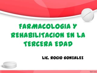 FARMACOLOGIA Y
REHABILITACION EN LA
TERCERA EDAD
LIC. ROCIO GONZALEZ
 