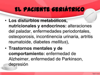 • Los disturbios metabólicos,
nutricionales y endocrinos: alteraciones
del paladar, enfermedades periodontales,
osteoporosis, incontinencia urinaria, artritis
reumatoide, diabetes mellitus),
• Trastornos mentales y de
comportamiento: enfermedad de
Alzheimer, enfermedad de Parkinson,
depresión
El paciente geriátrico
 