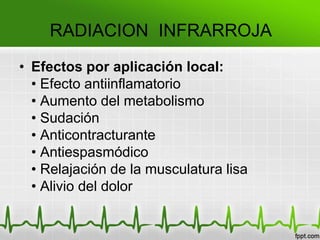 RADIACION INFRARROJA
• Efectos por aplicación local:
• Efecto antiinflamatorio
• Aumento del metabolismo
• Sudación
• Anticontracturante
• Antiespasmódico
• Relajación de la musculatura lisa
• Alivio del dolor
 