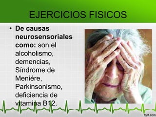 EJERCICIOS FISICOS
• De causas
neurosensoriales
como: son el
alcoholismo,
demencias,
Síndrome de
Meniére,
Parkinsonismo,
deficiencia de
vitamina B12.
 