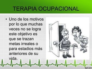 TERAPIA OCUPACIONAL
• Uno de los motivos
por lo que muchas
veces no se logra
este objetivo es
que se trazan
metas irreales o
para estadios más
anteriores de su
vida.
 