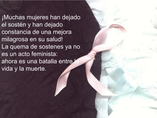 ¡Muchas mujeres han dejado el sostén y han dejado constancia de una mejora milagrosa en su salud!  La quema de sostenes ya no es un acto feminista: ahora es una batalla entre la vida y la muerte. 