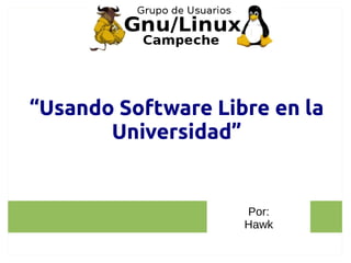 “Usando Software Libre en la
       Universidad”


                    Por:
                    Hawk
 