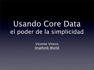 Usando Core Data
el poder de la simplicidad
         Vicente Vicens
        Imathink World
 