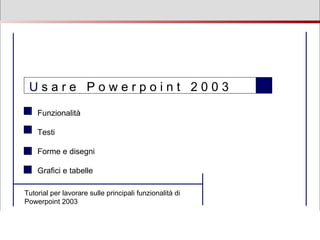 U  s a r e  P o w e r p o i n t  2 0 0 3  Funzionalità Testi Forme e disegni Grafici e tabelle Tutorial per lavorare sulle principali funzionalità di Powerpoint 2003 