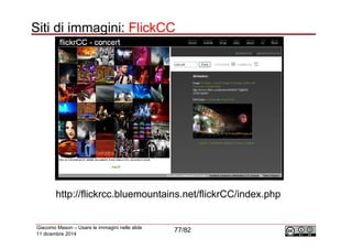 Siti di immagini: FlickCC 
http://flickrcc.bluemountains.net/flickrCC/index.php 
Giacomo Mason – Usare le immagini nelle s...