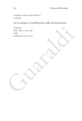 Giovanni Marconato

94

compito (usato come diario)
compito

G

ua
ra

ld

etichetta
link a file e sito web
wiki
feedback (non core)

i

per lo sviluppo e la pubblicazione della documentazione:

 