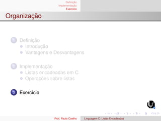 Definição
Implementação
Exercı́cio
Organização
1 Definição
Introdução
Vantagens e Desvantagens
2 Implementação
Listas encadeadas em C
Operações sobre listas
3 Exercı́cio
Prof. Paulo Coelho Linguagem C: Listas Encadeadas
 