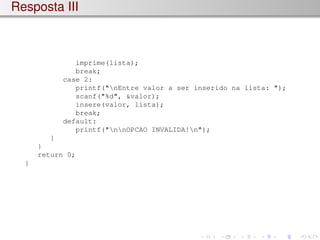 Resposta III
imprime(lista);
break;
case 2:
printf("nEntre valor a ser inserido na lista: ");
scanf("%d", &valor);
insere(valor, lista);
break;
default:
printf("nnOPCAO INVALIDA!n");
}
}
return 0;
}
 