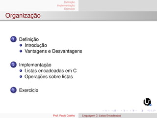 Definição
Implementação
Exercı́cio
Organização
1 Definição
Introdução
Vantagens e Desvantagens
2 Implementação
Listas encadeadas em C
Operações sobre listas
3 Exercı́cio
Prof. Paulo Coelho Linguagem C: Listas Encadeadas
 