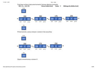 11/10/21, 12:50 Aula - Listas
https://gabrielbueno072.github.io/rea-aed/aula_list.html 60/68
Com base na lista criada anteriormente, faremos algumas remoções:
Primeiramente, vamos remover o número 5 da nossa lista:
Depois removeremos o número 9.
REA-AED Home (index.html) Aulas Bibliografia (biblio.html)
 