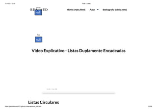 11/10/21, 12:50 Aula - Listas
https://gabrielbueno072.github.io/rea-aed/aula_list.html 63/68
Video Explicativo - Listas Duplamente Encadeadas
Listas Circulares
0:00 / 34:08
REA-AED Home (index.html) Aulas Bibliografia (biblio.html)
 
