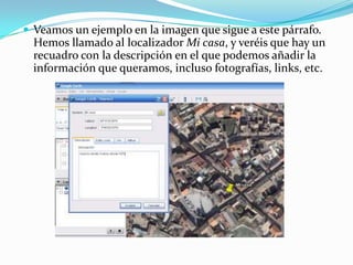  Veamos un ejemplo en la imagen que sigue a este párrafo.

Hemos llamado al localizador Mi casa, y veréis que hay un
recuadro con la descripción en el que podemos añadir la
información que queramos, incluso fotografías, links, etc.

 