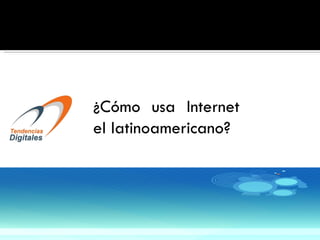 ¿Cómo usa Internet
el latinoamericano?
 