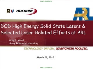 March 27, 2010
Gary L. Wood
Army Research Laboratory
UNCLASSIFIED
UNCLASSIFIED
DOD High Energy Solid State Lasers &
Selected Laser-Related Efforts at ARL
March 27, 2010
 