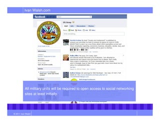 Ivan Walsh.com




           All military units will be required to open access to social networking
           sites at least initially.




© 2011 Ivan Walsh
 