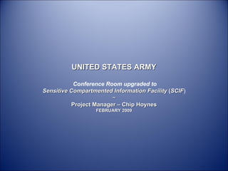 UNITED STATES ARMY Conference Room upgraded to Sensitive Compartmented Information Facility  ( SCIF ) ~ Project Manager – Chip Hoynes FEBRUARY 2009 