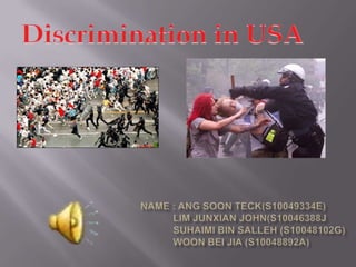 Discrimination in USA Name : Ang Soonteck(s10049334E)             Lim junxianjohn(s10046388j             Suhaimi Bin Salleh (s10048102G) WoonBeiJia(S10048892A) 