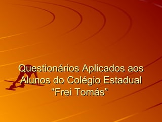 Questionários Aplicados aosQuestionários Aplicados aos
Alunos do Colégio EstadualAlunos do Colégio Estadual
“Frei Tomás”“Frei Tomás”
 