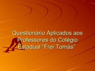 Questionário Aplicados aosQuestionário Aplicados aos
Professores do ColégioProfessores do Colégio
Estadual “Frei Tomás”Estadual “Frei Tomás”
 