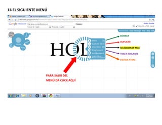 14 EL SIGUIENTE MENÚ




                                        BORRAR

                                        DUPLICAR

                                        SELECCIONAR MÁS

                                        TRAER ADELANTE

                                        ENVIAR ATRAS




                   PARA SALIR DEL
                   MENÚ DA CLICK AQUÍ
 