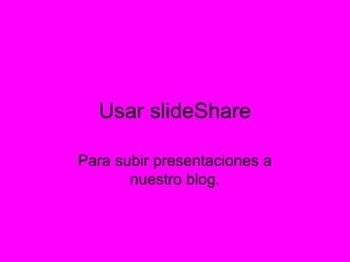Usar slideShare
Para subir presentaciones a
nuestro blog.
 
